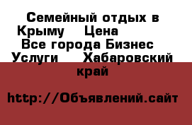 Семейный отдых в Крыму! › Цена ­ 1 500 - Все города Бизнес » Услуги   . Хабаровский край